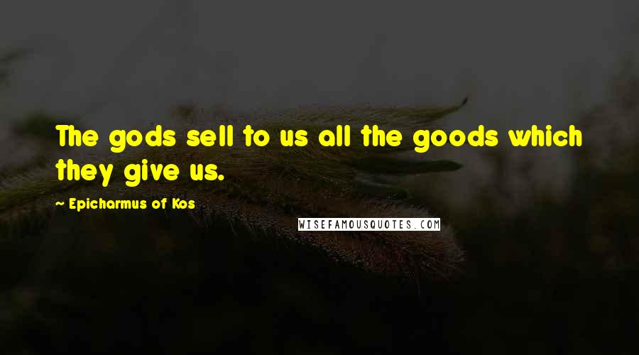 Epicharmus Of Kos Quotes: The gods sell to us all the goods which they give us.