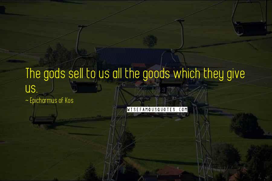 Epicharmus Of Kos Quotes: The gods sell to us all the goods which they give us.