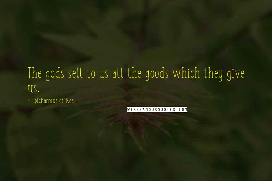 Epicharmus Of Kos Quotes: The gods sell to us all the goods which they give us.