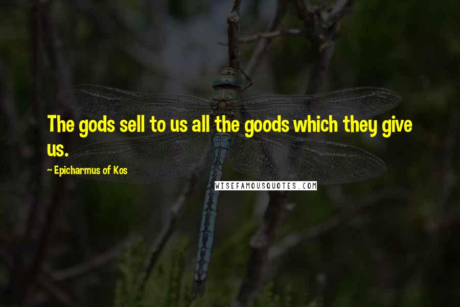 Epicharmus Of Kos Quotes: The gods sell to us all the goods which they give us.