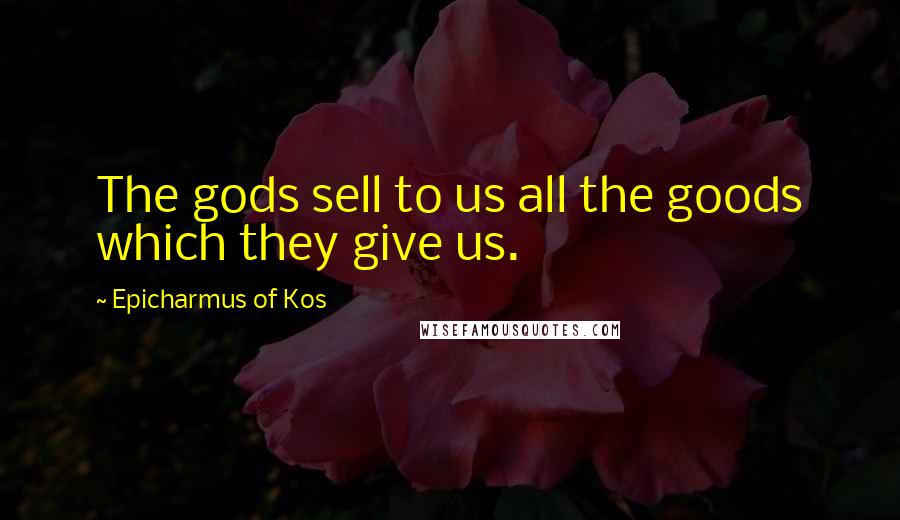 Epicharmus Of Kos Quotes: The gods sell to us all the goods which they give us.