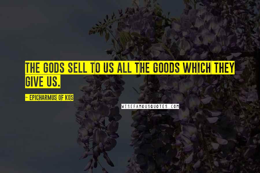 Epicharmus Of Kos Quotes: The gods sell to us all the goods which they give us.