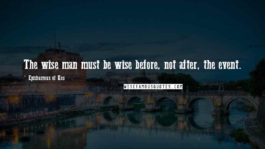 Epicharmus Of Kos Quotes: The wise man must be wise before, not after, the event.