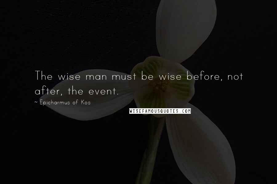 Epicharmus Of Kos Quotes: The wise man must be wise before, not after, the event.