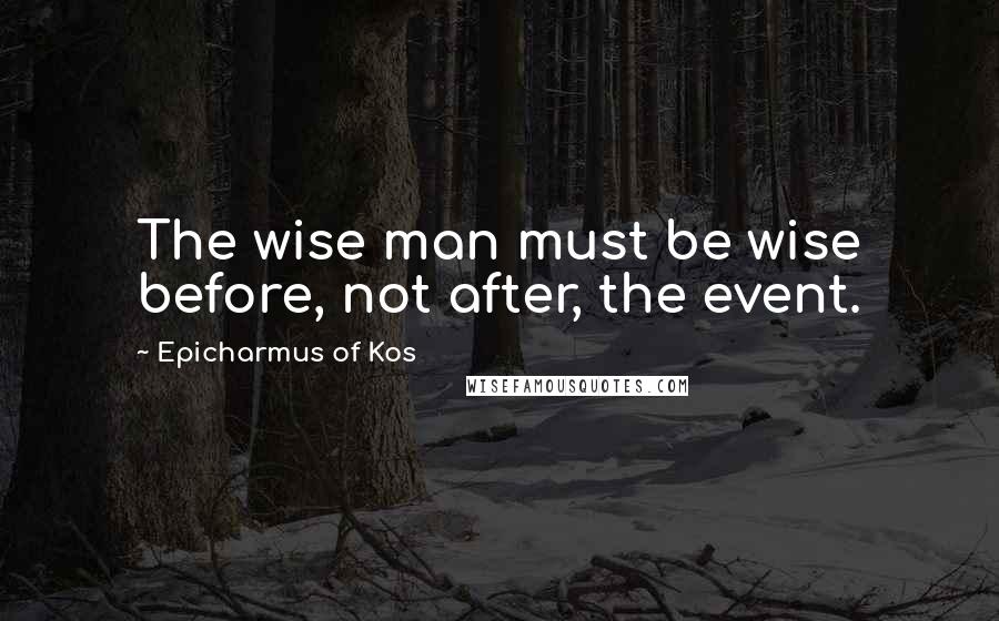 Epicharmus Of Kos Quotes: The wise man must be wise before, not after, the event.