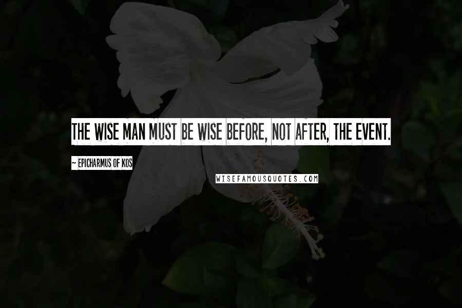 Epicharmus Of Kos Quotes: The wise man must be wise before, not after, the event.