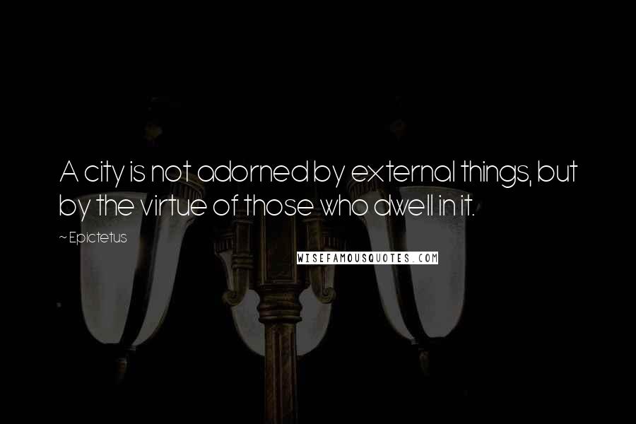 Epictetus Quotes: A city is not adorned by external things, but by the virtue of those who dwell in it.