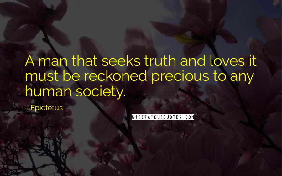 Epictetus Quotes: A man that seeks truth and loves it must be reckoned precious to any human society.