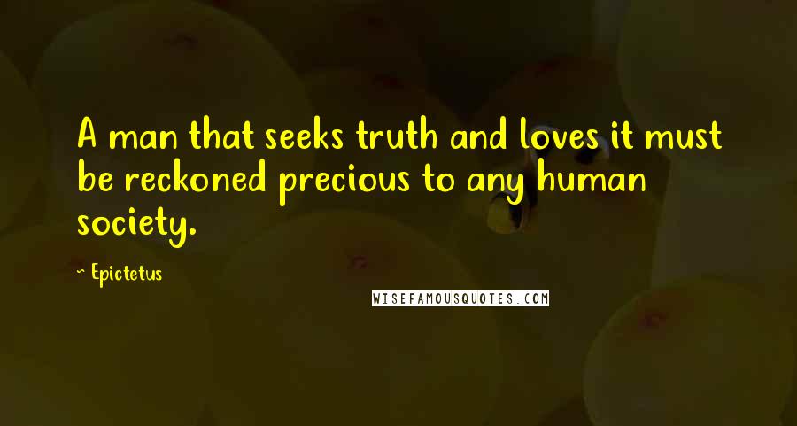 Epictetus Quotes: A man that seeks truth and loves it must be reckoned precious to any human society.