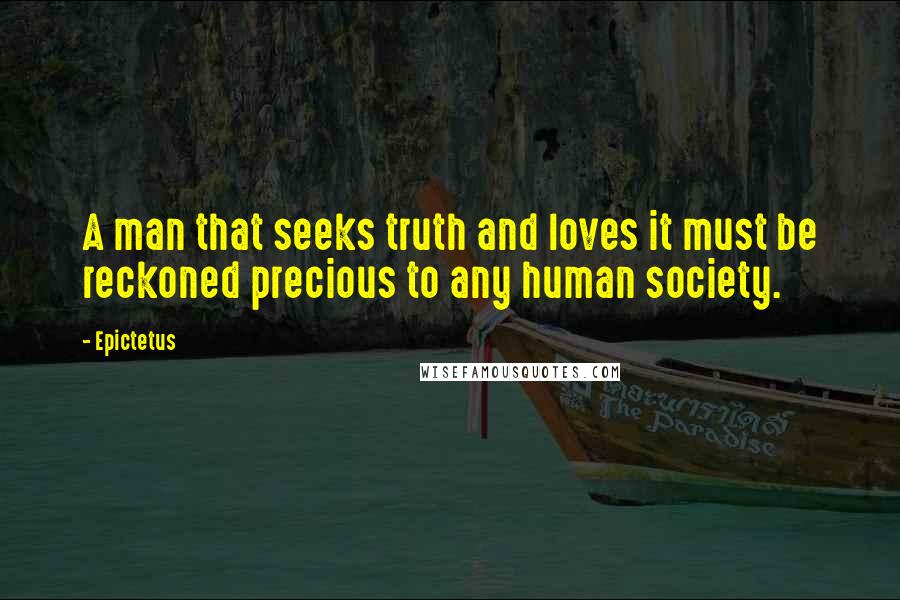 Epictetus Quotes: A man that seeks truth and loves it must be reckoned precious to any human society.