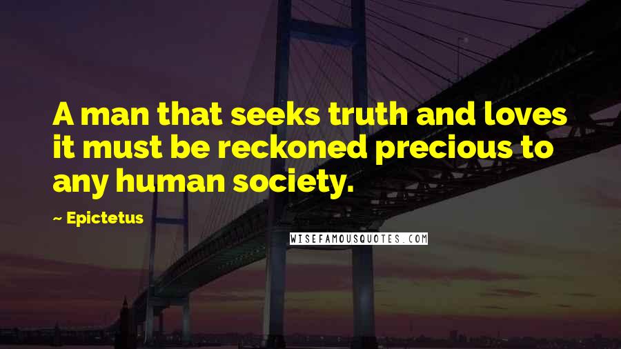 Epictetus Quotes: A man that seeks truth and loves it must be reckoned precious to any human society.