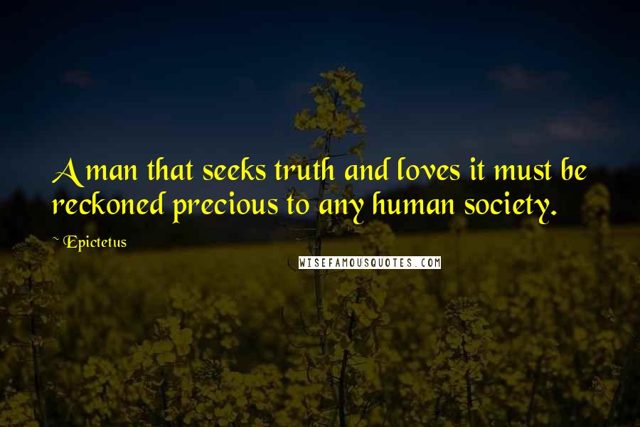 Epictetus Quotes: A man that seeks truth and loves it must be reckoned precious to any human society.