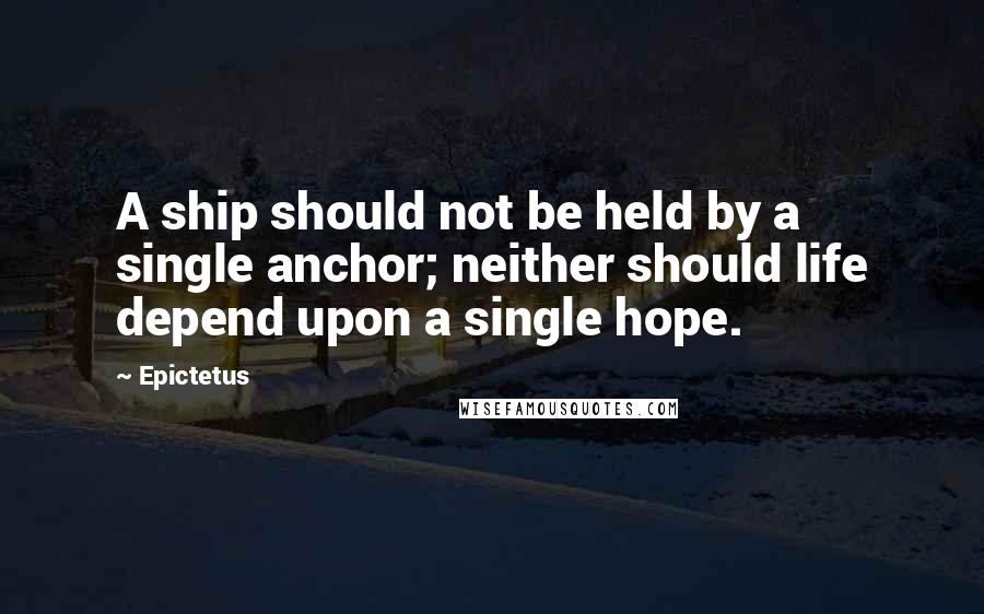 Epictetus Quotes: A ship should not be held by a single anchor; neither should life depend upon a single hope.