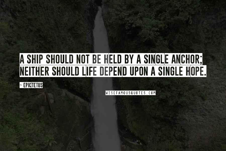 Epictetus Quotes: A ship should not be held by a single anchor; neither should life depend upon a single hope.