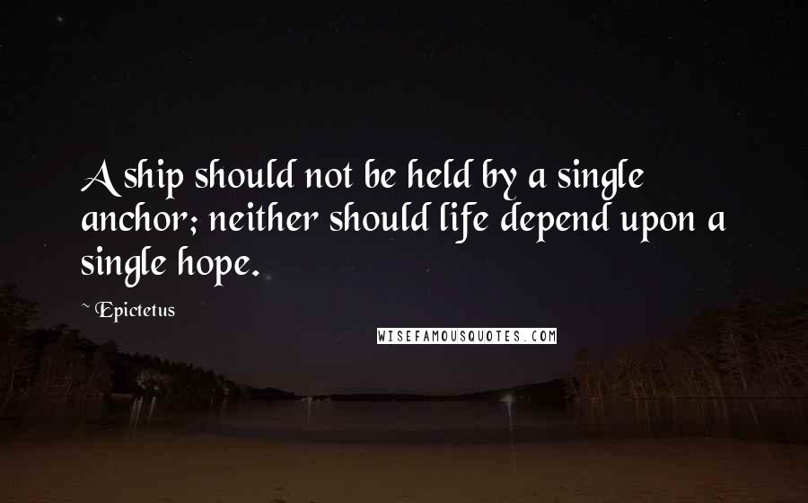 Epictetus Quotes: A ship should not be held by a single anchor; neither should life depend upon a single hope.