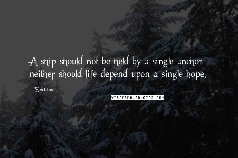 Epictetus Quotes: A ship should not be held by a single anchor; neither should life depend upon a single hope.