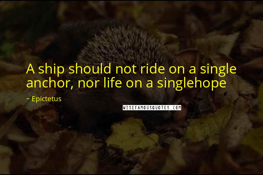 Epictetus Quotes: A ship should not ride on a single anchor, nor life on a singlehope