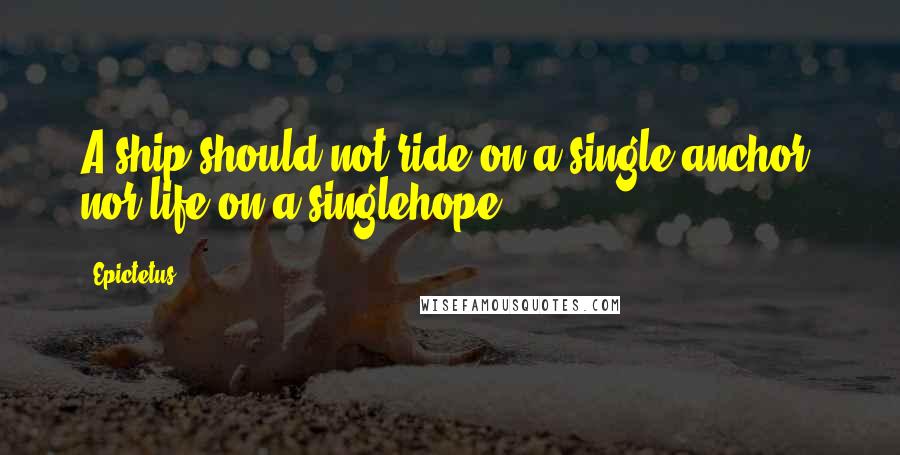 Epictetus Quotes: A ship should not ride on a single anchor, nor life on a singlehope