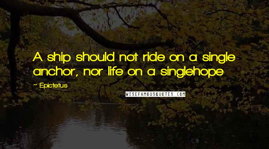 Epictetus Quotes: A ship should not ride on a single anchor, nor life on a singlehope