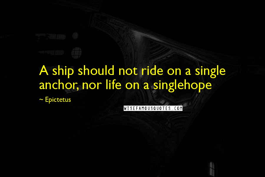 Epictetus Quotes: A ship should not ride on a single anchor, nor life on a singlehope