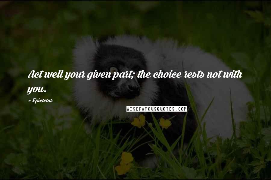 Epictetus Quotes: Act well your given part; the choice rests not with you.