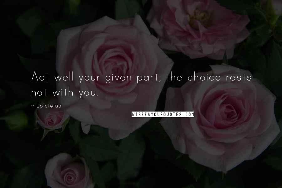 Epictetus Quotes: Act well your given part; the choice rests not with you.
