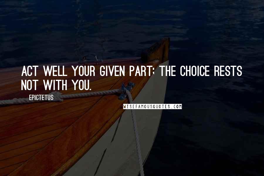 Epictetus Quotes: Act well your given part; the choice rests not with you.