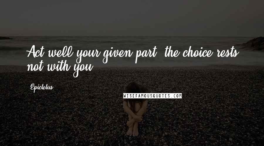 Epictetus Quotes: Act well your given part; the choice rests not with you.