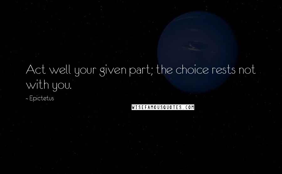 Epictetus Quotes: Act well your given part; the choice rests not with you.