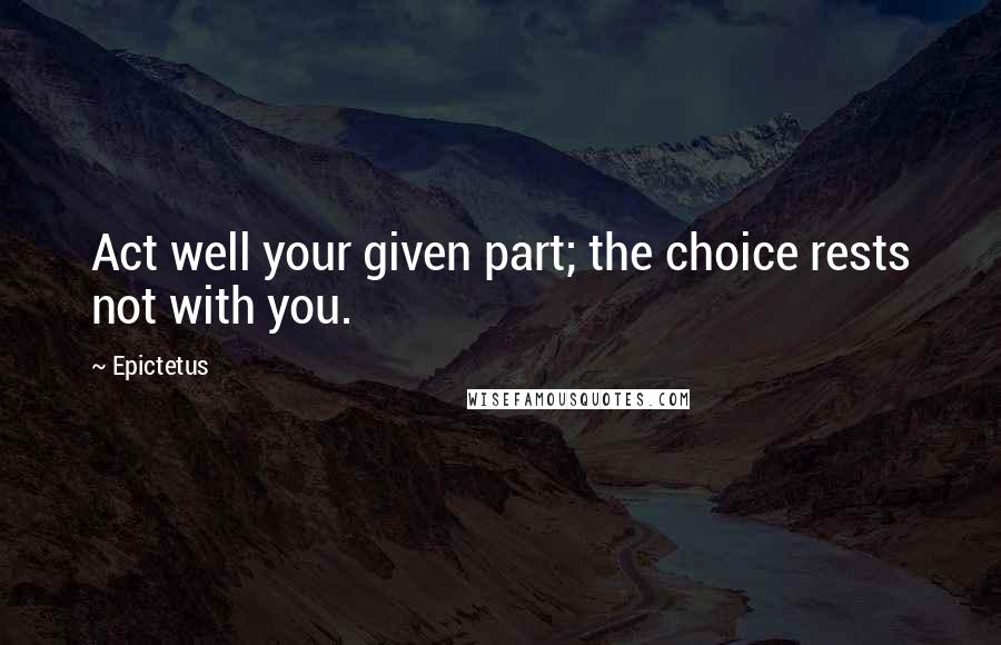 Epictetus Quotes: Act well your given part; the choice rests not with you.