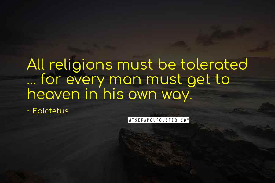 Epictetus Quotes: All religions must be tolerated ... for every man must get to heaven in his own way.