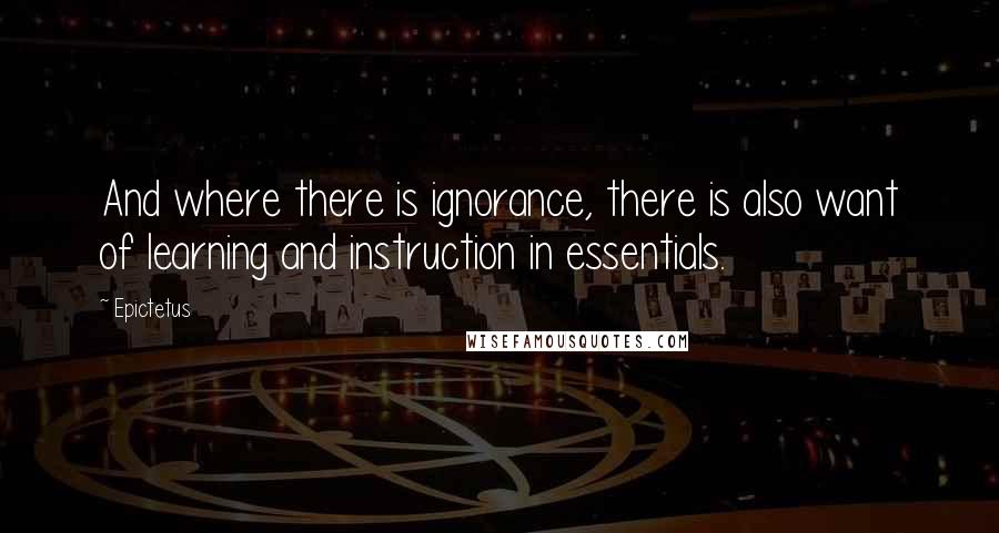 Epictetus Quotes: And where there is ignorance, there is also want of learning and instruction in essentials.