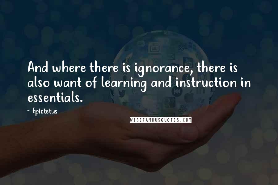 Epictetus Quotes: And where there is ignorance, there is also want of learning and instruction in essentials.