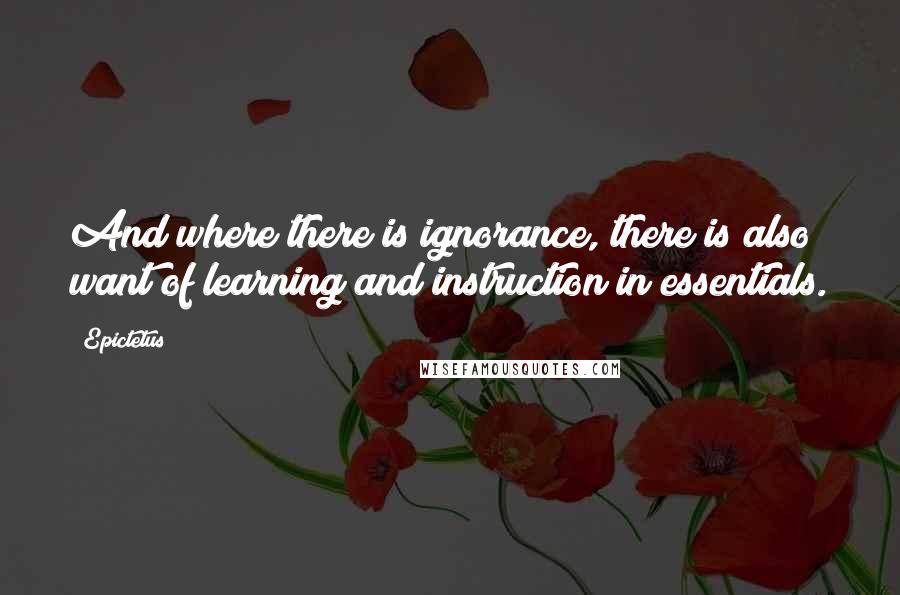 Epictetus Quotes: And where there is ignorance, there is also want of learning and instruction in essentials.