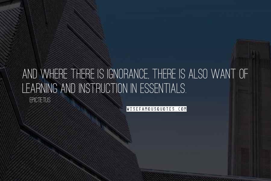 Epictetus Quotes: And where there is ignorance, there is also want of learning and instruction in essentials.
