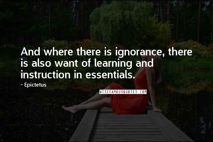 Epictetus Quotes: And where there is ignorance, there is also want of learning and instruction in essentials.