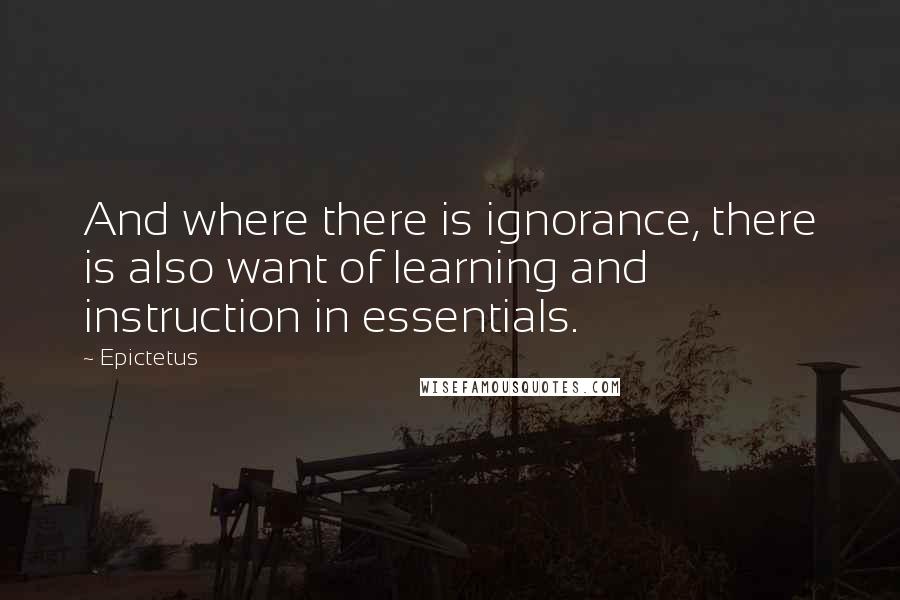 Epictetus Quotes: And where there is ignorance, there is also want of learning and instruction in essentials.