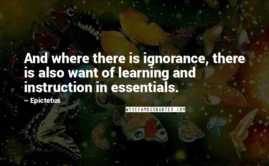 Epictetus Quotes: And where there is ignorance, there is also want of learning and instruction in essentials.