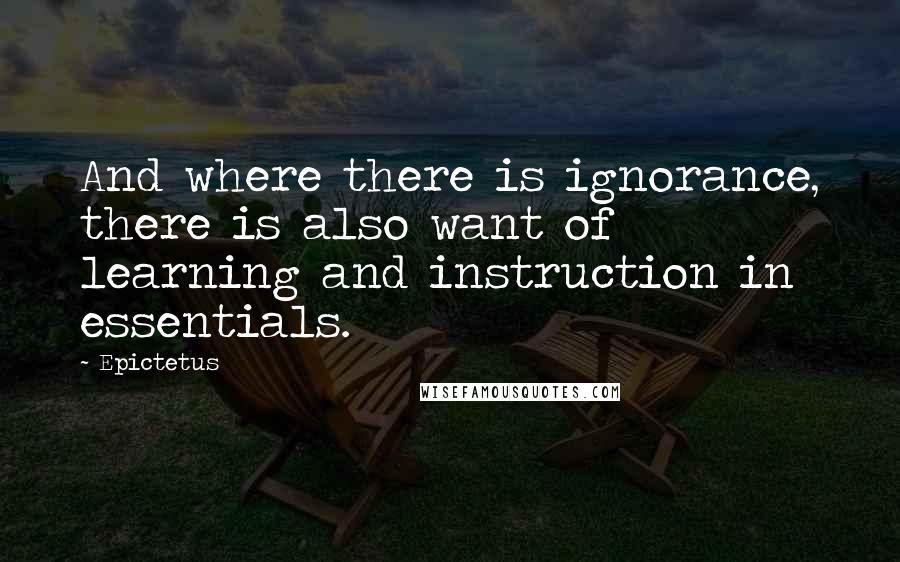 Epictetus Quotes: And where there is ignorance, there is also want of learning and instruction in essentials.