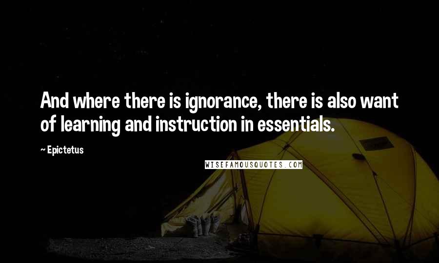 Epictetus Quotes: And where there is ignorance, there is also want of learning and instruction in essentials.