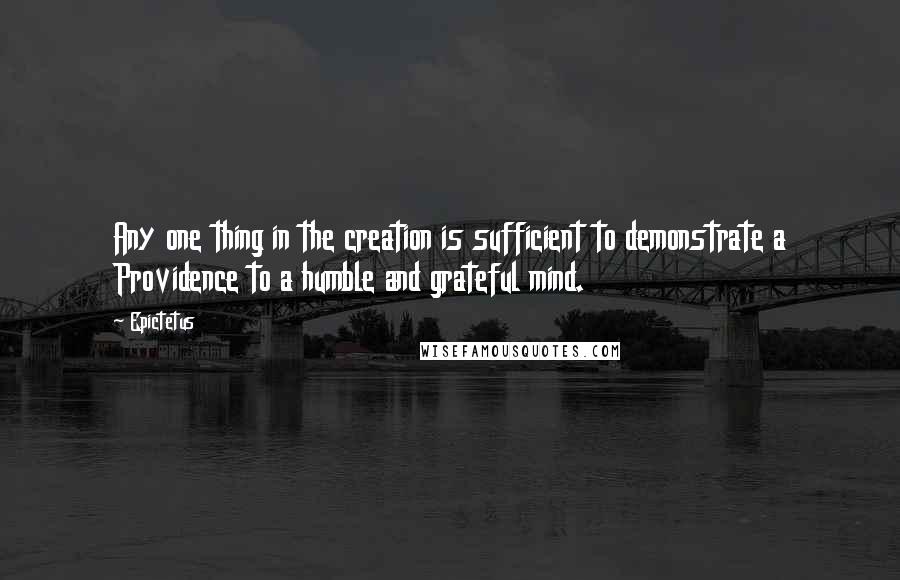 Epictetus Quotes: Any one thing in the creation is sufficient to demonstrate a Providence to a humble and grateful mind.