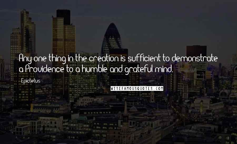 Epictetus Quotes: Any one thing in the creation is sufficient to demonstrate a Providence to a humble and grateful mind.