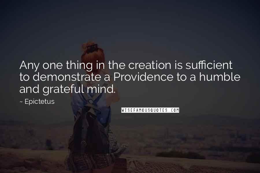 Epictetus Quotes: Any one thing in the creation is sufficient to demonstrate a Providence to a humble and grateful mind.