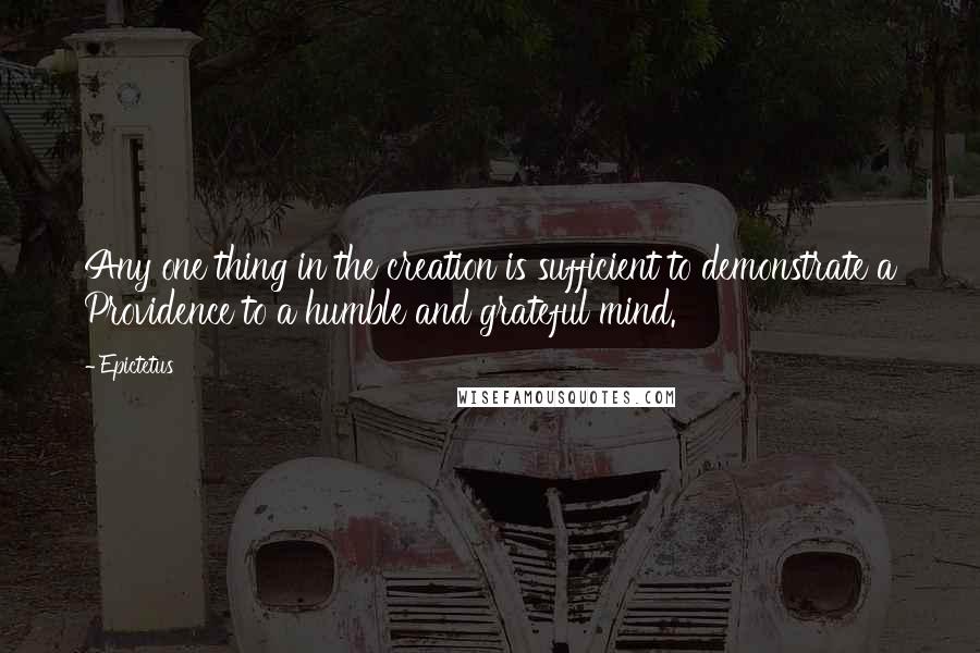 Epictetus Quotes: Any one thing in the creation is sufficient to demonstrate a Providence to a humble and grateful mind.