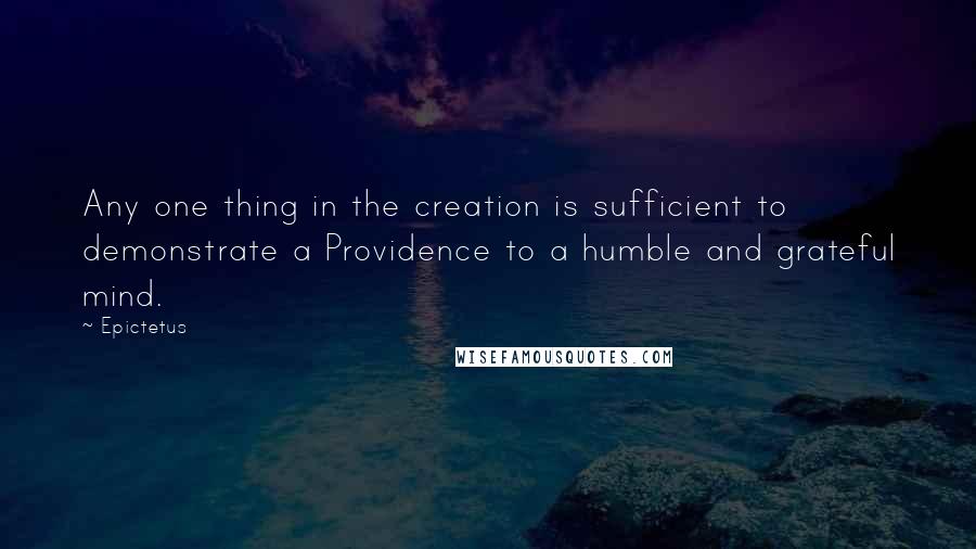 Epictetus Quotes: Any one thing in the creation is sufficient to demonstrate a Providence to a humble and grateful mind.