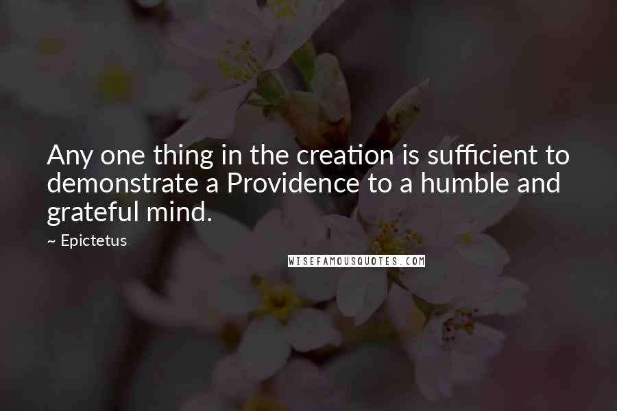 Epictetus Quotes: Any one thing in the creation is sufficient to demonstrate a Providence to a humble and grateful mind.