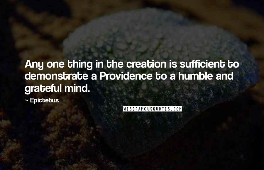 Epictetus Quotes: Any one thing in the creation is sufficient to demonstrate a Providence to a humble and grateful mind.