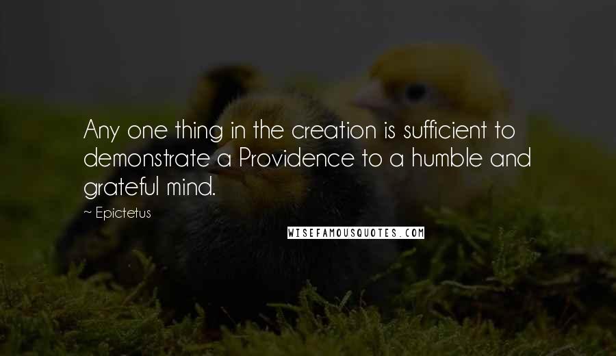 Epictetus Quotes: Any one thing in the creation is sufficient to demonstrate a Providence to a humble and grateful mind.