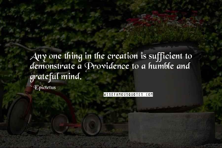 Epictetus Quotes: Any one thing in the creation is sufficient to demonstrate a Providence to a humble and grateful mind.