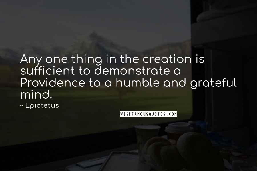 Epictetus Quotes: Any one thing in the creation is sufficient to demonstrate a Providence to a humble and grateful mind.